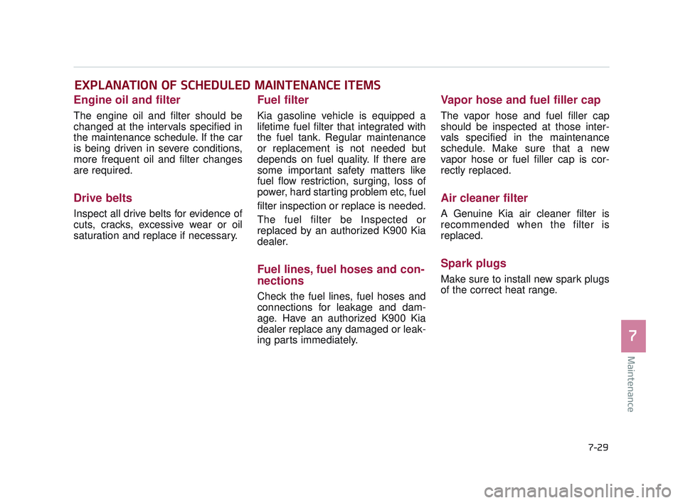 KIA K900 2017 Owners Manual Maintenance
7
7-29
EXPLANATION OF SCHEDULED MAINTENANCE ITEMS
Engine oil and filter
The engine oil and filter should be
changed at the intervals specified in
the maintenance schedule. If the car
is be KIA K900 2017 Owners Manual Maintenance
7
7-29
EXPLANATION OF SCHEDULED MAINTENANCE ITEMS
Engine oil and filter
The engine oil and filter should be
changed at the intervals specified in
the maintenance schedule. If the car
is be