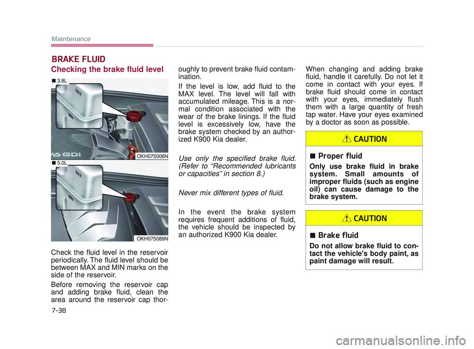 KIA K900 2017 Owners Manual 7-38
Maintenance
BRAKE FLUID
Checking the brake fluid level
Check the fluid level in the reservoir
periodically. The fluid level should be
between MAX and MIN marks on the
side of the reservoir.
Bef KIA K900 2017 Owners Manual 7-38
Maintenance
BRAKE FLUID
Checking the brake fluid level
Check the fluid level in the reservoir
periodically. The fluid level should be
between MAX and MIN marks on the
side of the reservoir.
Bef