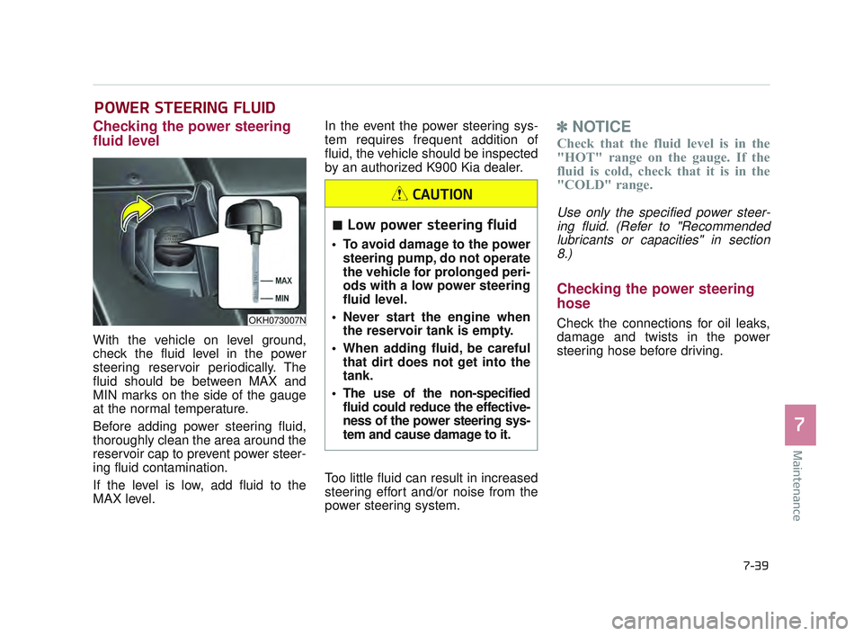 KIA K900 2017 Owners Manual Maintenance
7
7-39
POWER STEERING FLUID
Checking the power steering
fluid level
With the vehicle on level ground,
check the fluid level in the power
steering reservoir periodically. The
fluid should KIA K900 2017 Owners Manual Maintenance
7
7-39
POWER STEERING FLUID
Checking the power steering
fluid level
With the vehicle on level ground,
check the fluid level in the power
steering reservoir periodically. The
fluid should