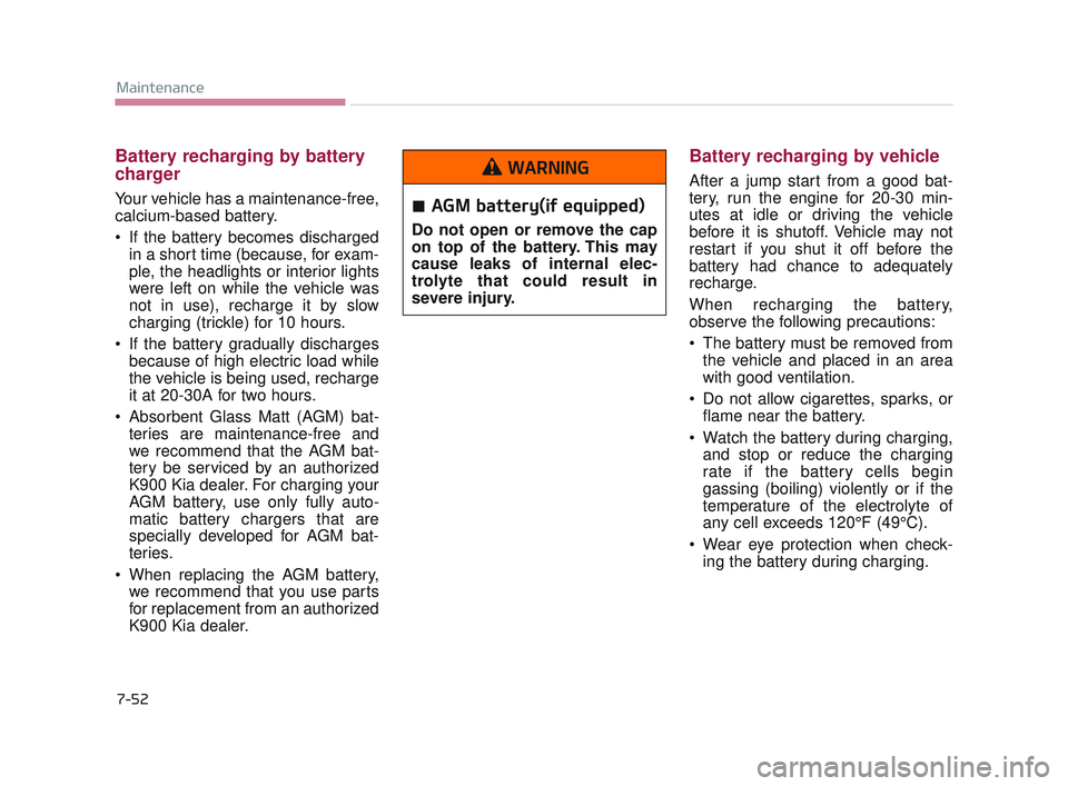 KIA K900 2017 Owners Manual 7-52
Maintenance
Battery recharging by battery
charger
Your vehicle has a maintenance-free,
calcium-based battery.
If the battery becomes dischargedin a short time (because, for exam-
ple, the headli KIA K900 2017 Owners Manual 7-52
Maintenance
Battery recharging by battery
charger
Your vehicle has a maintenance-free,
calcium-based battery.
If the battery becomes dischargedin a short time (because, for exam-
ple, the headli