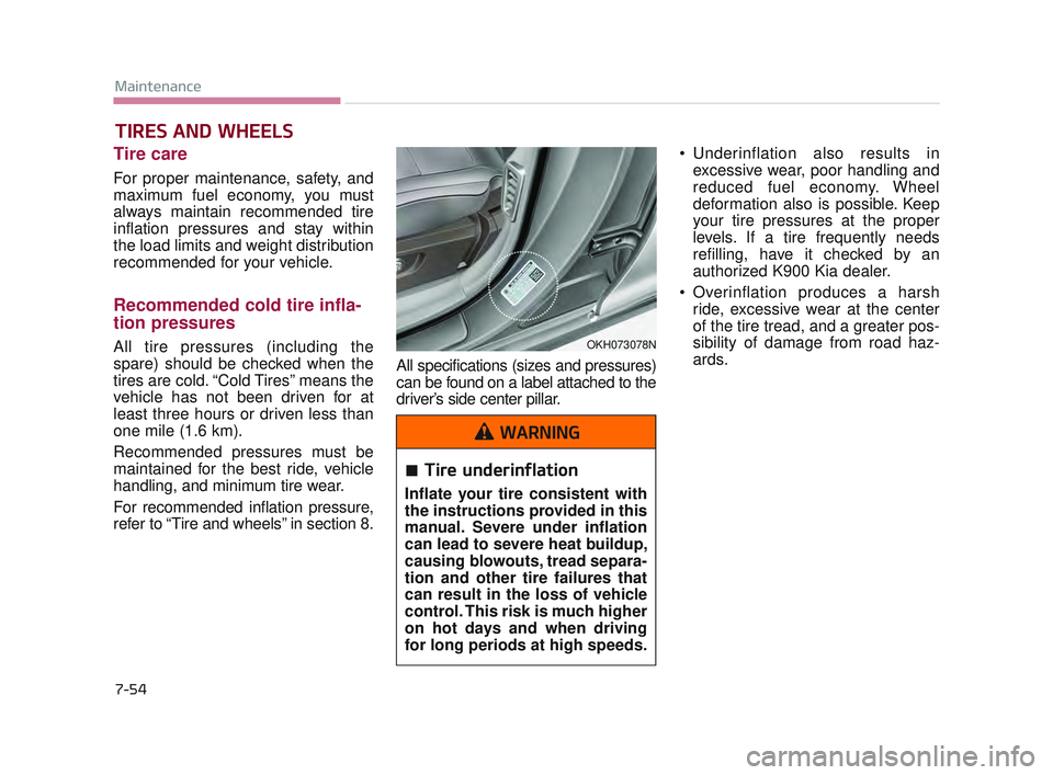 KIA K900 2017 Owners Manual 7-54
Maintenance
TIRES AND WHEELS
Tire care
For proper maintenance, safety, and
maximum fuel economy, you must
always maintain recommended tire
inflation pressures and stay within
the load limits a KIA K900 2017 Owners Manual 7-54
Maintenance
TIRES AND WHEELS
Tire care
For proper maintenance, safety, and
maximum fuel economy, you must
always maintain recommended tire
inflation pressures and stay within
the load limits a