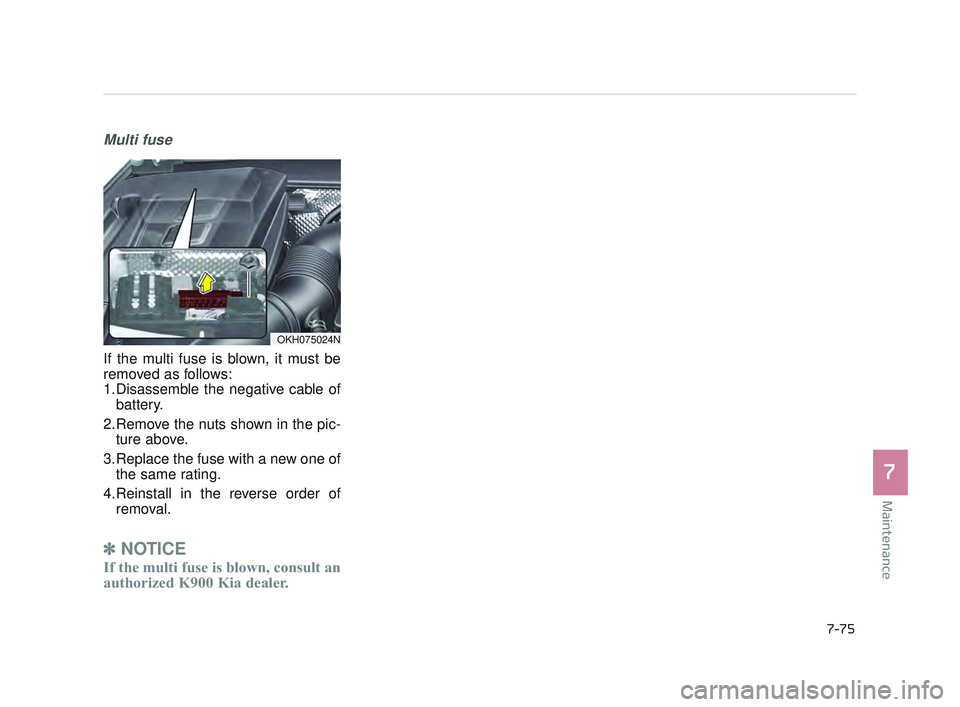 KIA K900 2017  Owners Manual Maintenance
7
7-75
Multi fuse
If the multi fuse is blown, it must be
removed as follows:
1.Disassemble the negative cable ofbattery.
2.Remove the nuts shown in the pic- ture above.
3.Replace the fuse 