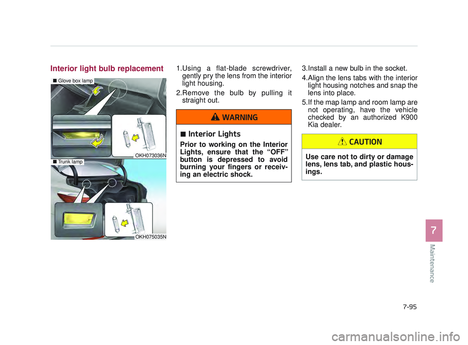 KIA K900 2017 Owners Manual Maintenance
7
7-95
Interior light bulb replacement1.Using a flat-blade screwdriver,gently pry the lens from the interior
light housing.
2.Remove the bulb by pulling it straight out. 3.Install a new KIA K900 2017 Owners Manual Maintenance
7
7-95
Interior light bulb replacement1.Using a flat-blade screwdriver,gently pry the lens from the interior
light housing.
2.Remove the bulb by pulling it straight out. 3.Install a new