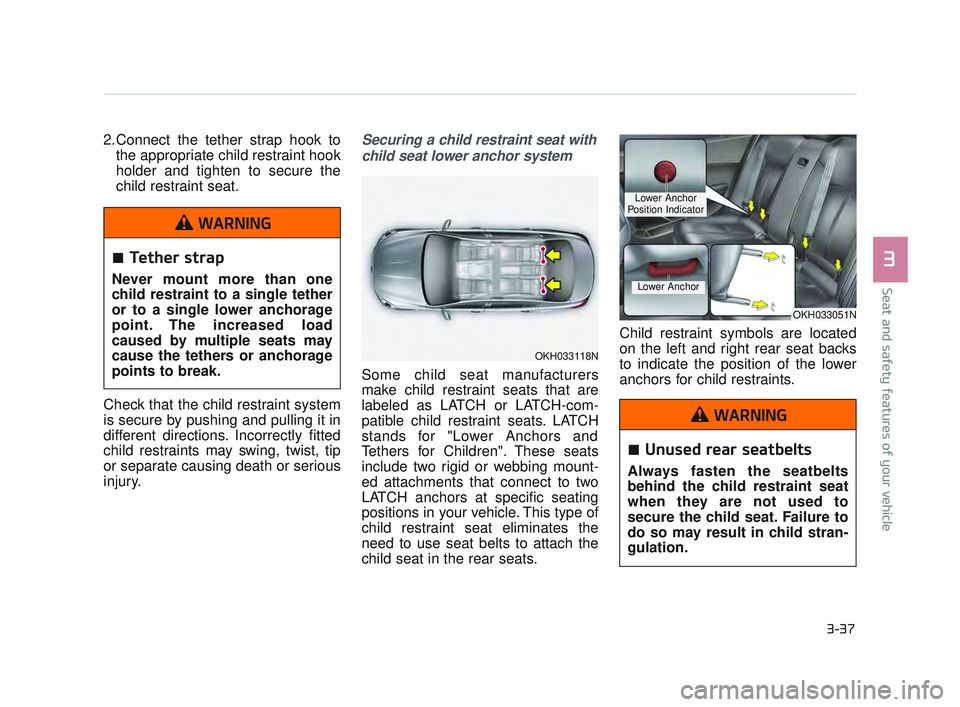 KIA K900 2017 Workshop Manual Seat and safety features of your vehicle
3
3-37
2.Connect the tether strap hook tothe appropriate child restraint hook
holder and tighten to secure the
child restraint seat.
Check that the child restr KIA K900 2017 Workshop Manual Seat and safety features of your vehicle
3
3-37
2.Connect the tether strap hook tothe appropriate child restraint hook
holder and tighten to secure the
child restraint seat.
Check that the child restr