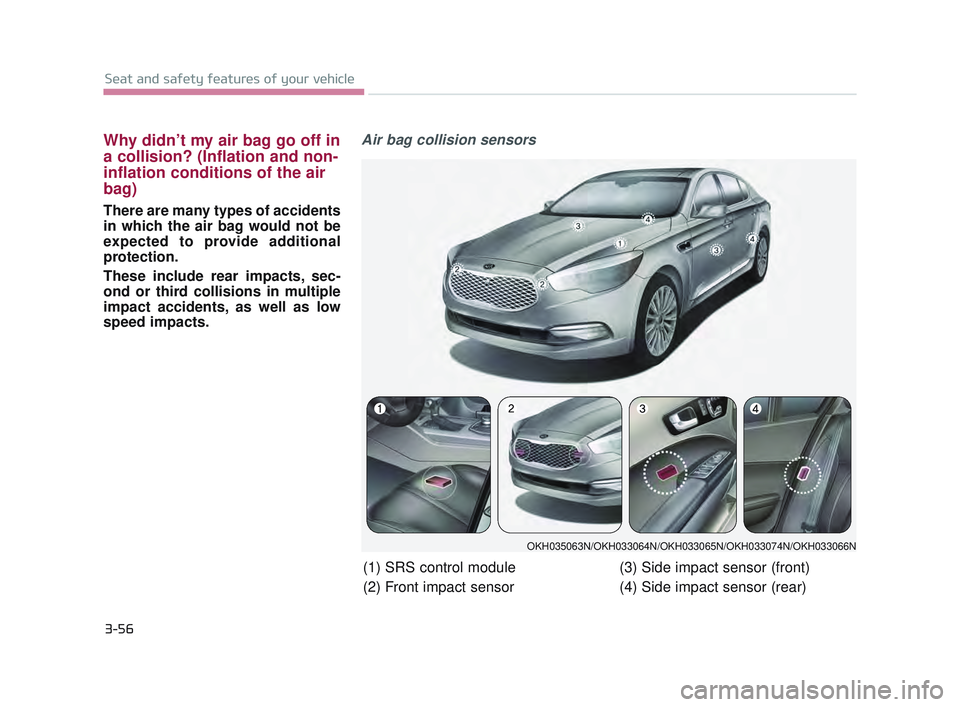 KIA K900 2017 Manual PDF 3-56
Seat and safety features of your vehicle
Why didn’t my air bag go off in
a collision? (Inflation and non-
inflation conditions of the air
bag)
There are many types of accidents
in which the air KIA K900 2017 Manual PDF 3-56
Seat and safety features of your vehicle
Why didn’t my air bag go off in
a collision? (Inflation and non-
inflation conditions of the air
bag)
There are many types of accidents
in which the air