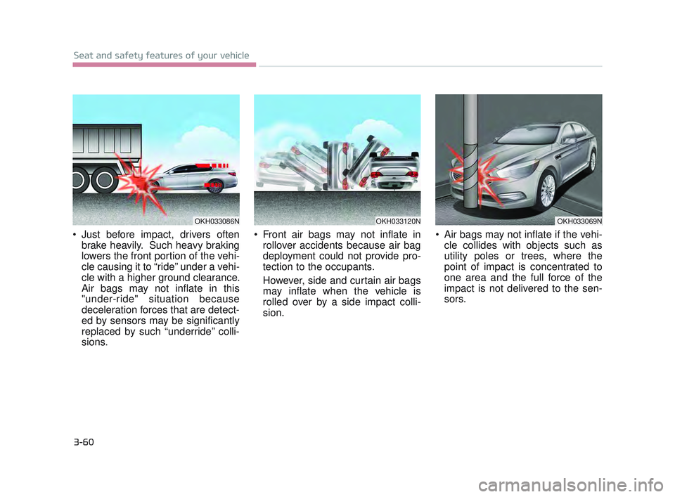 KIA K900 2017 Manual PDF 3-60
Seat and safety features of your vehicle
Just before impact, drivers oftenbrake heavily. Such heavy braking
lowers the front portion of the vehi-
cle causing it to “ride” under a vehi-
cle KIA K900 2017 Manual PDF 3-60
Seat and safety features of your vehicle
Just before impact, drivers oftenbrake heavily. Such heavy braking
lowers the front portion of the vehi-
cle causing it to “ride” under a vehi-
cle