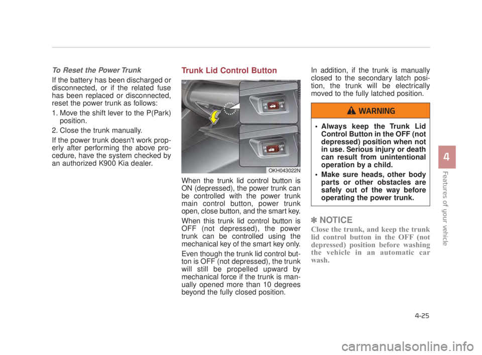 KIA K900 2016 Owners Manual Features of your vehicle
4
4-25
To Reset the Power Trunk
If the battery has been discharged or
disconnected, or if the related fuse
has been replaced or disconnected,
reset the power trunk as follows KIA K900 2016 Owners Manual Features of your vehicle
4
4-25
To Reset the Power Trunk
If the battery has been discharged or
disconnected, or if the related fuse
has been replaced or disconnected,
reset the power trunk as follows