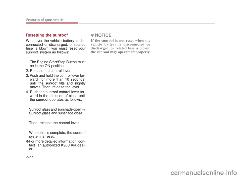KIA K900 2016 Owners Manual Features of your vehicle
4-44
Resetting the sunroof
Whenever the vehicle battery is dis-
connected or discharged, or related
fuse is blown, you must reset your
sunroof system as follows:
1. The Engine KIA K900 2016 Owners Manual Features of your vehicle
4-44
Resetting the sunroof
Whenever the vehicle battery is dis-
connected or discharged, or related
fuse is blown, you must reset your
sunroof system as follows:
1. The Engine