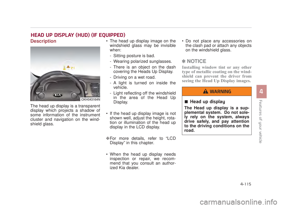 KIA K900 2016  Owners Manual Features of your vehicle
4
4-115
Description
The head up display is a transparent
display which projects a shadow of
some information of the instrument
cluster and navigation on the wind-
shield glass