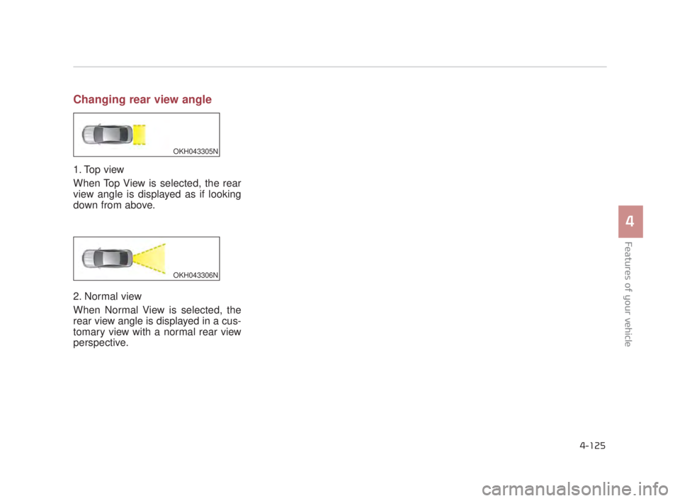 KIA K900 2016 Owners Manual Features of your vehicle
4
4-125
Changing rear view angle
1. Top view
When Top View is selected, the rear
view angle is displayed as if looking
down from above.
2. Normal view
When Normal View is sele KIA K900 2016 Owners Manual Features of your vehicle
4
4-125
Changing rear view angle
1. Top view
When Top View is selected, the rear
view angle is displayed as if looking
down from above.
2. Normal view
When Normal View is sele