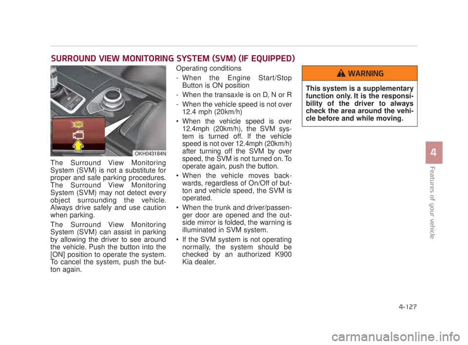 KIA K900 2016 Owners Manual Features of your vehicle
4
4-127
The Surround View Monitoring
System (SVM) is not a substitute for
proper and safe parking procedures.
The Surround View Monitoring
System (SVM) may not detect every
ob KIA K900 2016 Owners Manual Features of your vehicle
4
4-127
The Surround View Monitoring
System (SVM) is not a substitute for
proper and safe parking procedures.
The Surround View Monitoring
System (SVM) may not detect every
ob