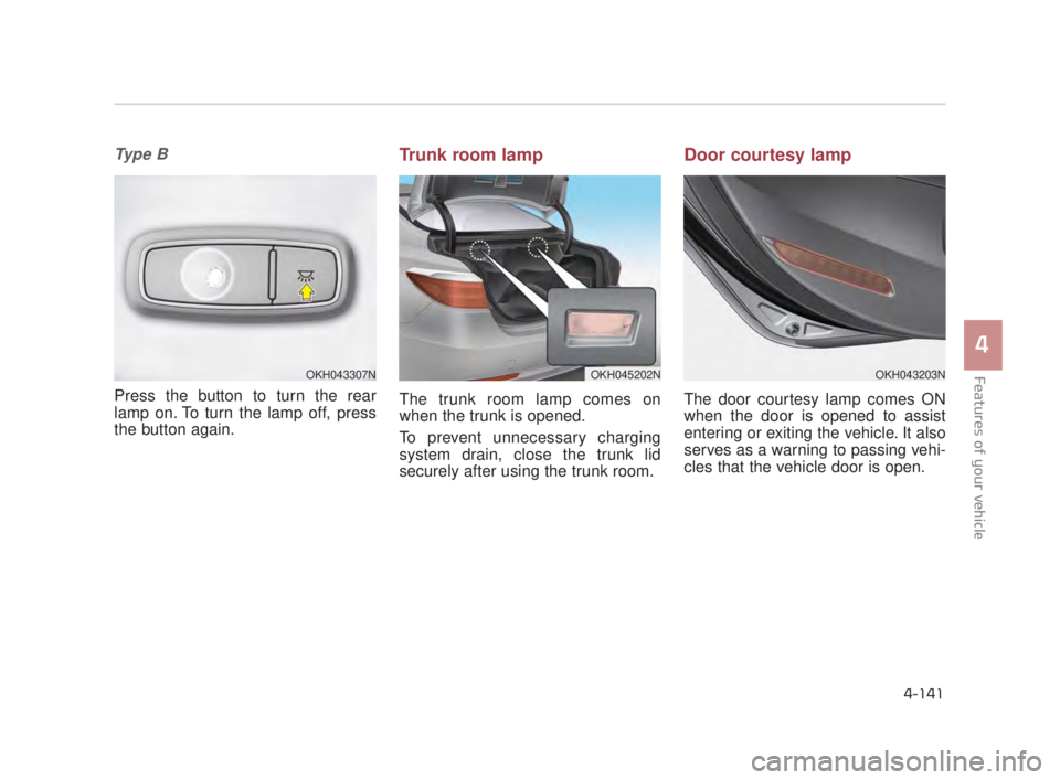 KIA K900 2016  Owners Manual Features of your vehicle
4
4-141
Ty p e  B
Press the button to turn the rear
lamp on. To turn the lamp off, press
the button again.
Trunk room lamp
The trunk room lamp comes on
when the trunk is opene