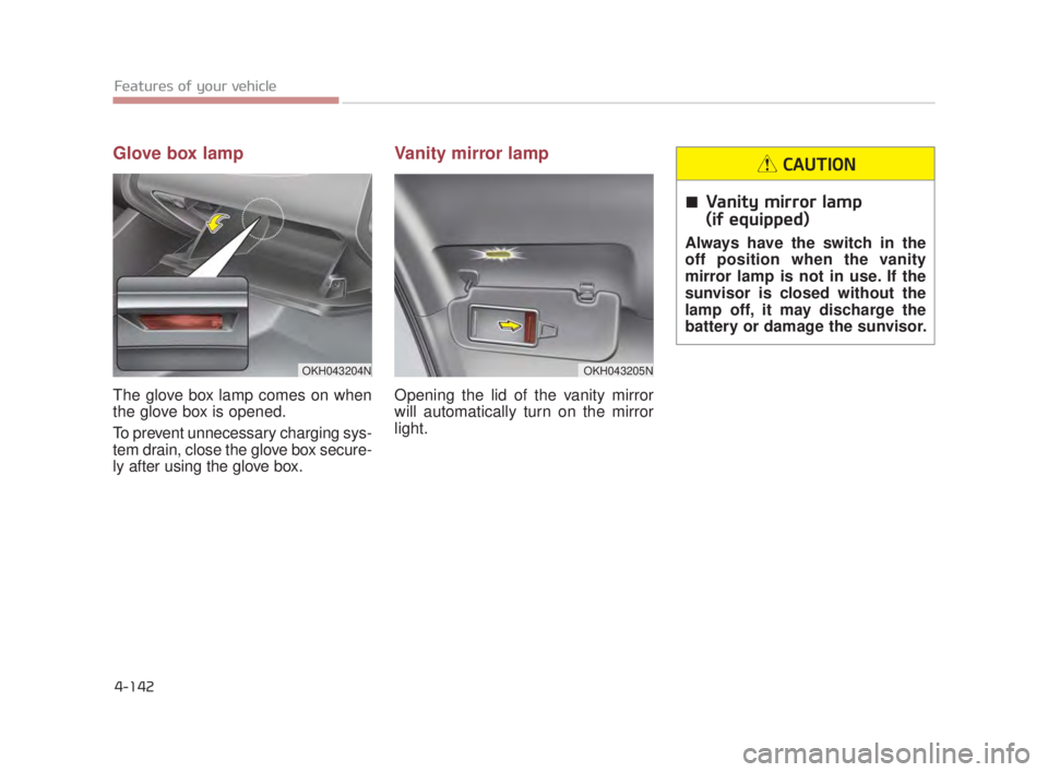 KIA K900 2016  Owners Manual Features of your vehicle
4-142
Glove box lamp
The glove box lamp comes on when
the glove box is opened.
To prevent unnecessary charging sys-
tem drain, close the glove box secure-
ly after using the g