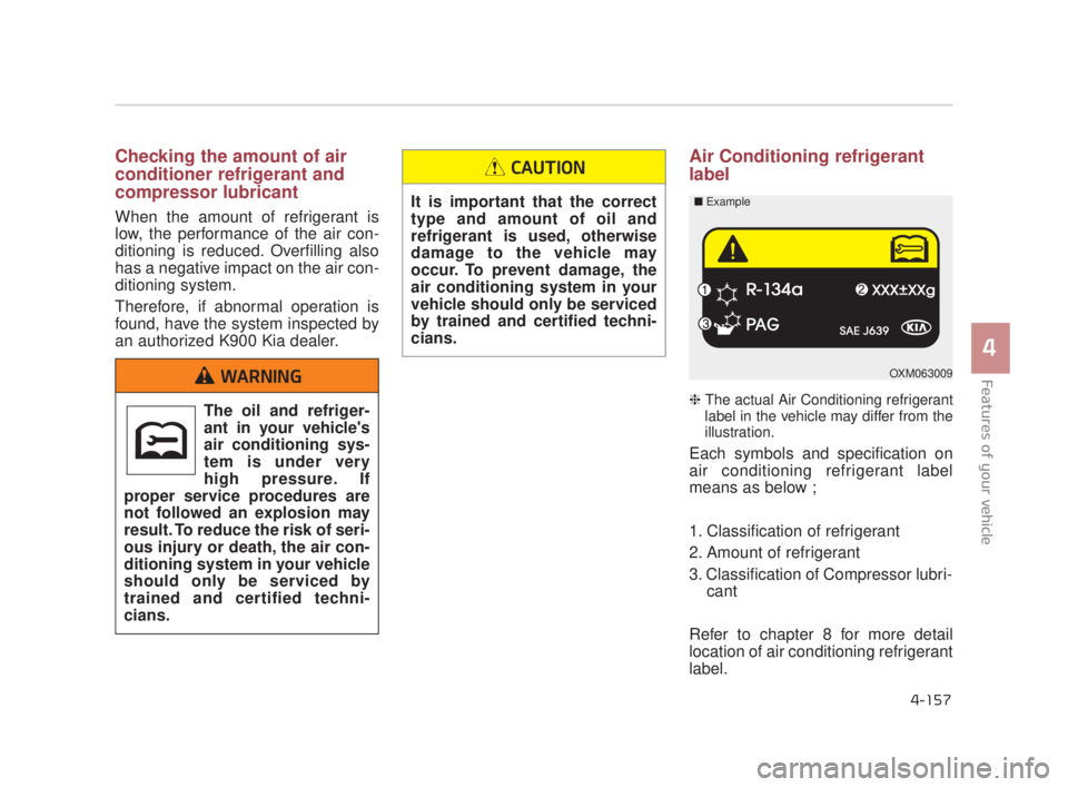 KIA K900 2016  Owners Manual Features of your vehicle
4
4-157
Checking the amount of air
conditioner refrigerant and
compressor lubricant
When the amount of refrigerant is
low, the performance of the air con-
ditioning is reduced