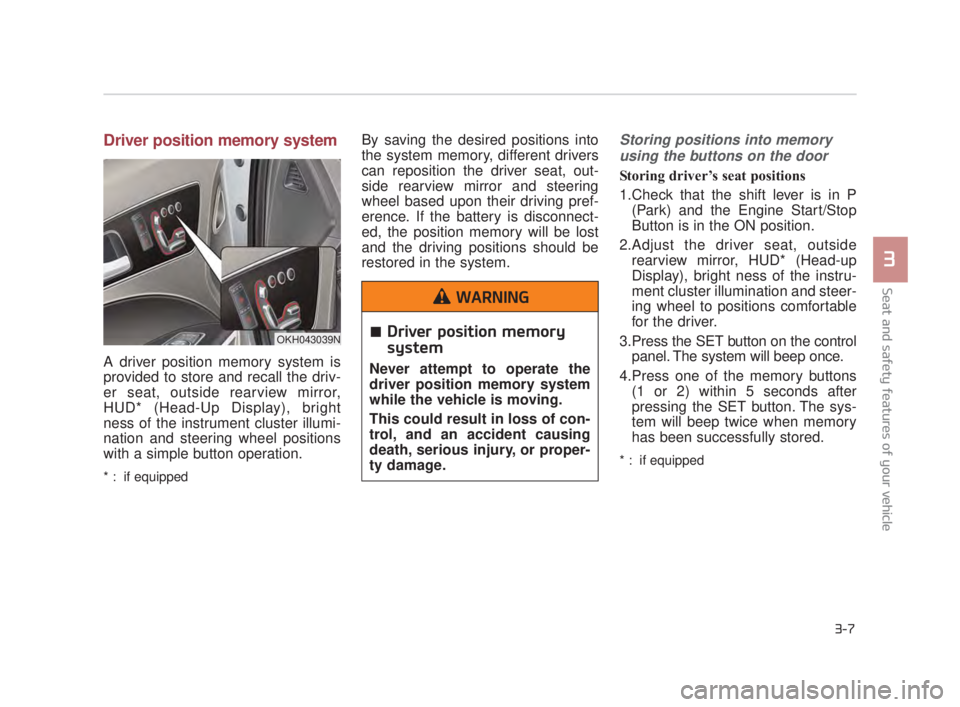 KIA K900 2016  Owners Manual Driver position memory system
A driver position memory system is
provided to store and recall the driv-
er seat, outside rearview mirror,
HUD* (Head-Up Display), bright
ness of the instrument cluster 