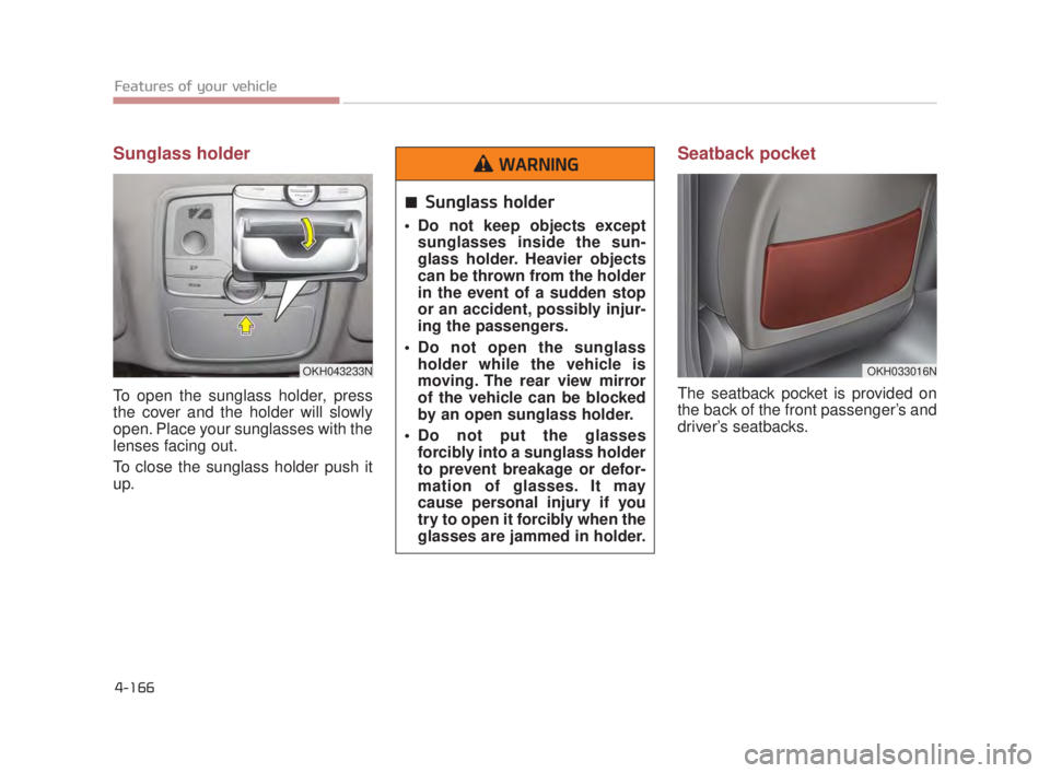 KIA K900 2016  Owners Manual Features of your vehicle
4-166
Sunglass holder 
To open the sunglass holder, press
the cover and the holder will slowly
open. Place your sunglasses with the
lenses facing out.
To close the sunglass ho