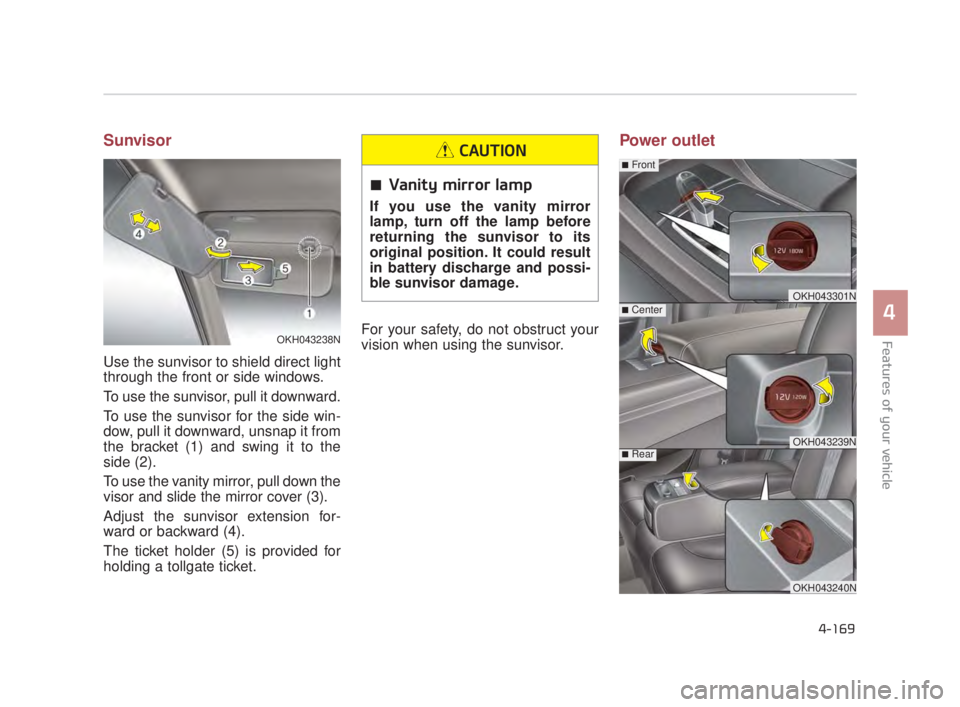 KIA K900 2016  Owners Manual Features of your vehicle
4
4-169
Sunvisor
Use the sunvisor to shield direct light
through the front or side windows.
To use the sunvisor, pull it downward.
To use the sunvisor for the side win-
dow, p
