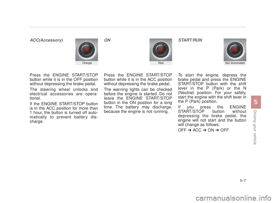 KIA K900 2016  Owners Manual Driving your vehicle
5
5-7
ACC(Accessory)
Press the ENGINE START/STOP
button while it is in the OFF position
without depressing the brake pedal.
The steering wheel unlocks and
electrical accessories a