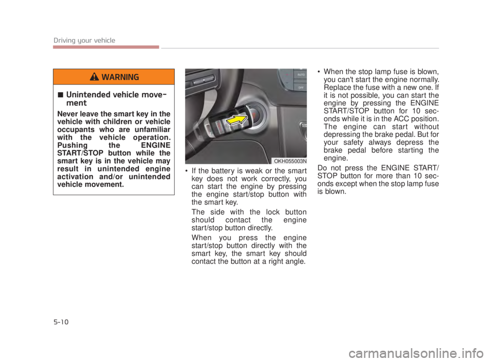 KIA K900 2016  Owners Manual 5-10
Driving your vehicle
 If the battery is weak or the smartkey does not work correctly, you
can start the engine by pressing
the engine start/stop button with
the smart key.
The side with the lock 