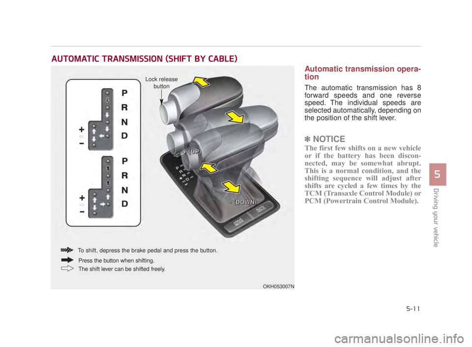 KIA K900 2016  Owners Manual Driving your vehicle
5
5-11
Automatic transmission opera-
tion
The automatic transmission has 8
forward speeds and one reverse
speed. The individual speeds are
selected automatically, depending on
the