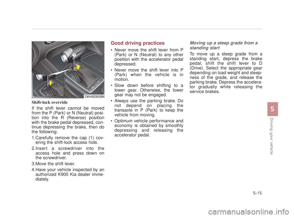 KIA K900 2016  Owners Manual Driving your vehicle
5
5-15
Shift-lock override
If the shift lever cannot be moved
from the P (Park) or N (Neutral) posi-
tion into the R (Reverse) position
with the brake pedal depressed, con-
tinue 