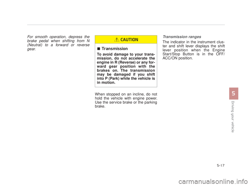 KIA K900 2016  Owners Manual Driving your vehicle
5
5-17
For smooth operation, depress thebrake pedal when shifting from N(Neutral) to a forward or reversegear.
When stopped on an incline, do not
hold the vehicle with engine powe
