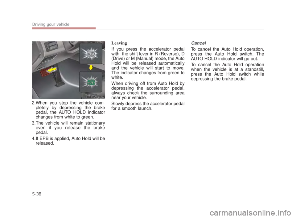 KIA K900 2016  Owners Manual 5-38
Driving your vehicle
2.When you stop the vehicle com-pletely by depressing the brake
pedal, the AUTO HOLD indicator
changes from white to green.
3.The vehicle will remain stationary even if you r