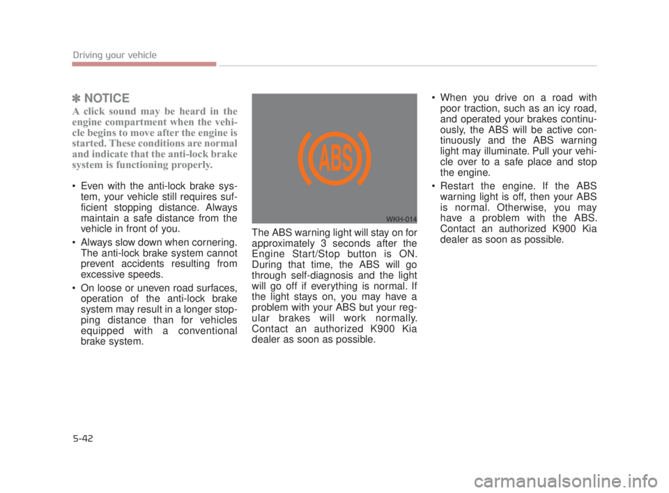 KIA K900 2016  Owners Manual 5-42
Driving your vehicle
✽NOTICE
A click sound may be heard in the
engine compartment when the vehi-
cle begins to move after the engine is
started. These conditions are normal
and indicate that th
