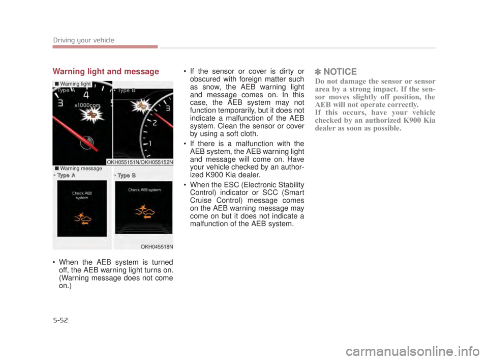 KIA K900 2016  Owners Manual 5-52
Driving your vehicle
Warning light and message
 When the AEB system is turnedoff, the AEB warning light turns on.
(Warning message does not come
on.)  If the sensor or cover is dirty or
obscured 