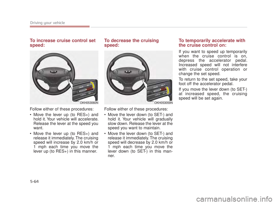KIA K900 2016  Owners Manual 5-64
Driving your vehicle
To increase cruise control set
speed:
Follow either of these procedures:
 Move the lever up (to RES+) andhold it. Your vehicle will accelerate.
Release the lever at the speed