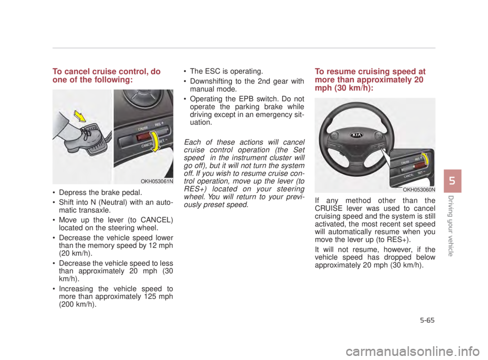 KIA K900 2016  Owners Manual Driving your vehicle
5
5-65
To cancel cruise control, do
one of the following:
 Depress the brake pedal.
 Shift into N (Neutral) with an auto-matic transaxle.
 Move up the lever (to CANCEL) located on