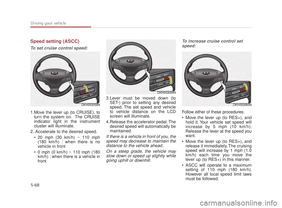 KIA K900 2016  Owners Manual 5-68
Driving your vehicle
Speed setting (ASCC)
To set cruise control speed:
1.Move the lever up (to CRUISE), toturn the system on.  The CRUISE
indicator light in the instrument
cluster will illuminate