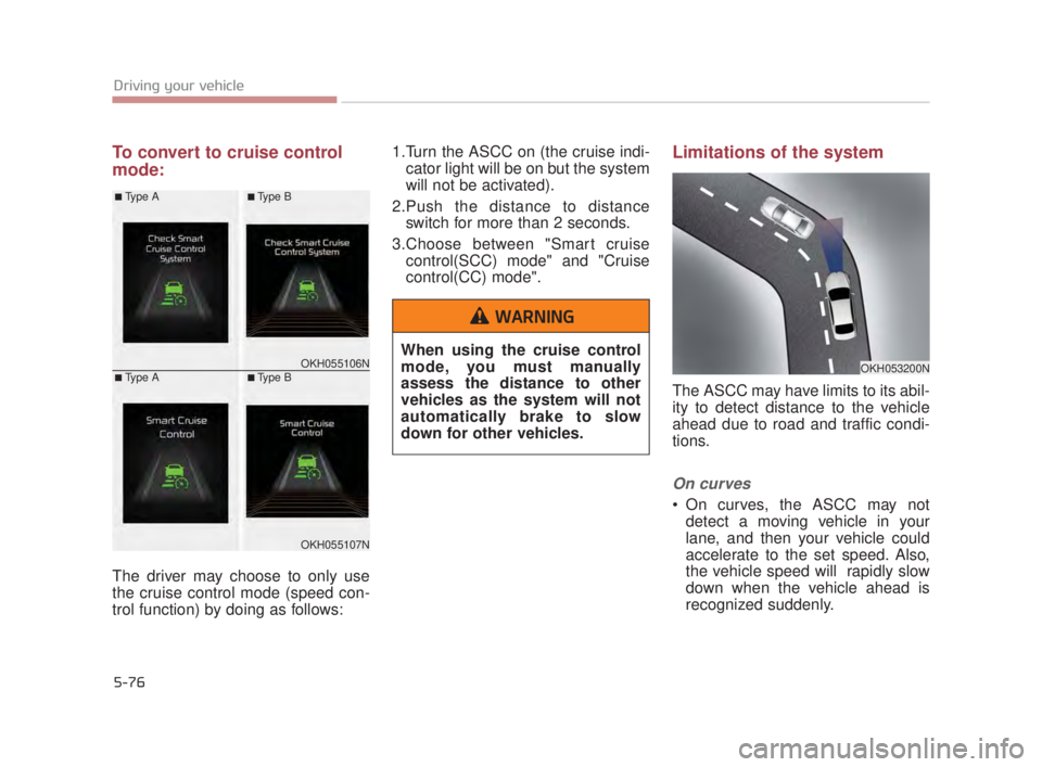 KIA K900 2016  Owners Manual 5-76
Driving your vehicle
To convert to cruise control
mode:
The driver may choose to only use
the cruise control mode (speed con-
trol function) by doing as follows:1.Turn the ASCC on (the cruise ind