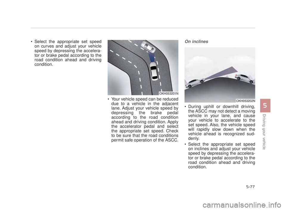 KIA K900 2016  Owners Manual Driving your vehicle
5
5-77
 Select the appropriate set speedon curves and adjust your vehicle
speed by depressing the accelera-
tor or brake pedal according to the
road condition ahead and driving
co