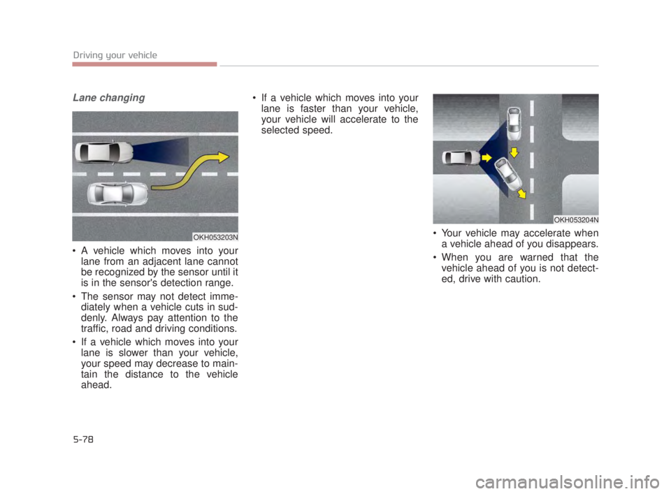 KIA K900 2016  Owners Manual 5-78
Driving your vehicle
Lane changing
 A vehicle which moves into yourlane from an adjacent lane cannot
be recognized by the sensor until it
is in the sensors detection range.
 The sensor may not d