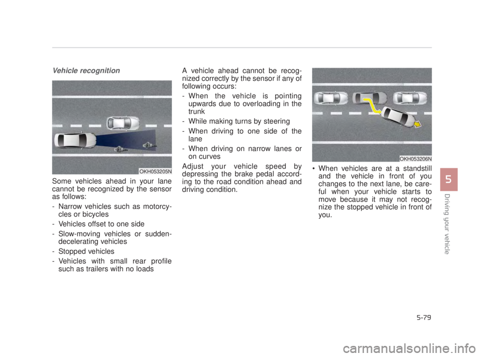 KIA K900 2016  Owners Manual Driving your vehicle
5
5-79
Vehicle recognition
Some vehicles ahead in your lane
cannot be recognized by the sensor
as follows:
- Narrow vehicles such as motorcy-cles or bicycles
- Vehicles offset to 