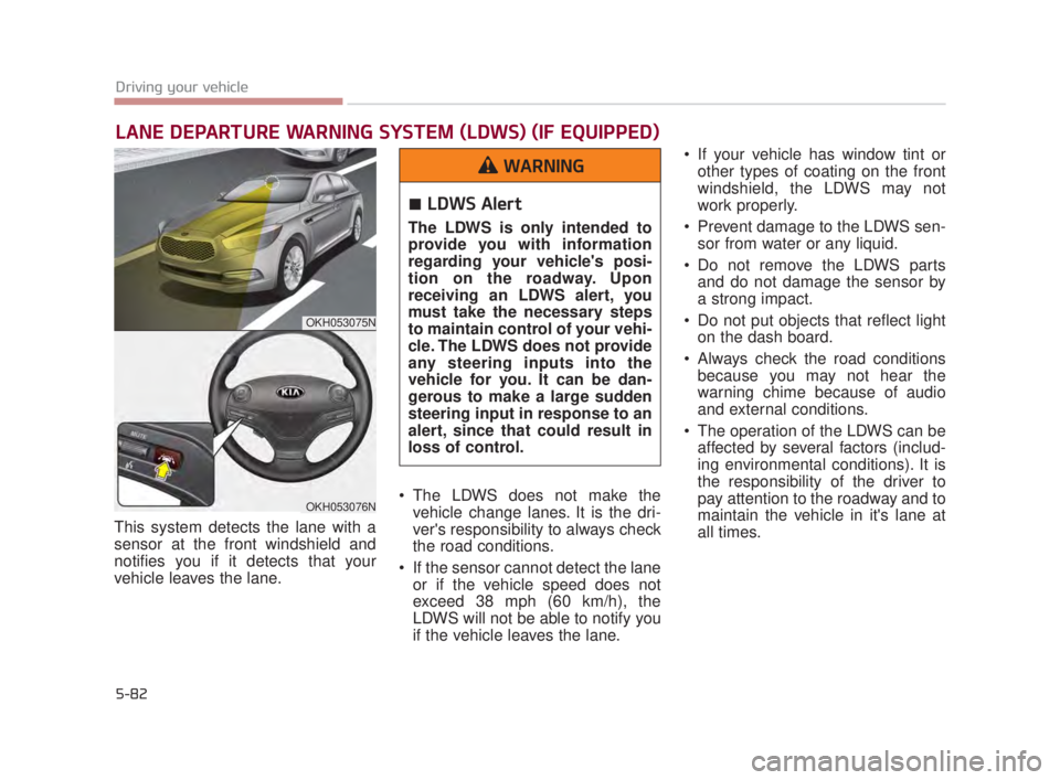 KIA K900 2016  Owners Manual 5-82
Driving your vehicle
This system detects the lane with a
sensor at the front windshield and
notifies you if it detects that your
vehicle leaves the lane. The LDWS does not make the
vehicle change