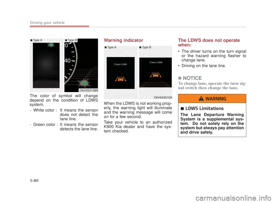 KIA K900 2016  Owners Manual The color of symbol will change
depend on the condition of LDWS
system.
- White color : It means the sensordoes not detect the
lane line.
- Green color : It means the sensor detects the lane line.
War