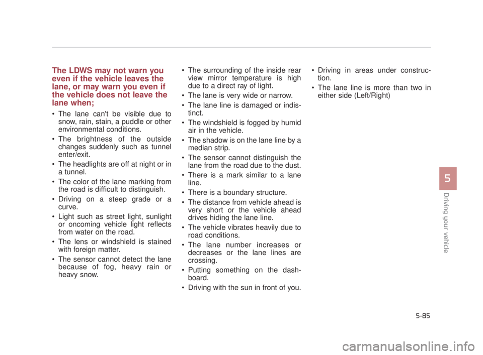KIA K900 2016  Owners Manual Driving your vehicle
5
5-85
The LDWS may not warn you
even if the vehicle leaves the
lane, or may warn you even if
the vehicle does not leave the
lane when;
 The lane cant be visible due tosnow, rain