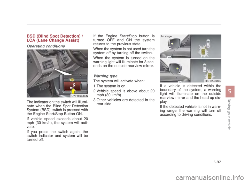 KIA K900 2016  Owners Manual Driving your vehicle
5
5-87
BSD (Blind Spot Detection) / 
LCA (Lane Change Assist)
Operating conditions
The indicator on the switch will illumi-
nate when the Blind Spot Detection
System (BSD) switch 