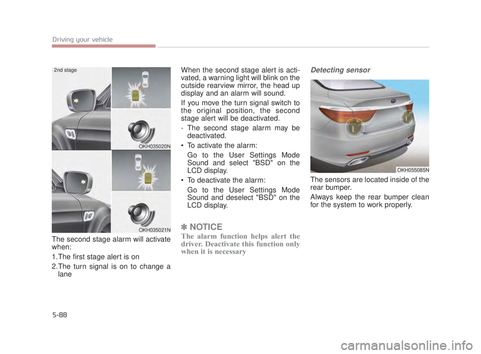 KIA K900 2016  Owners Manual 5-88
Driving your vehicle
The second stage alarm will activate
when: 
1.The first stage alert is on
2.The turn signal is on to change alane When the second stage alert is acti-
vated, a warning light 
