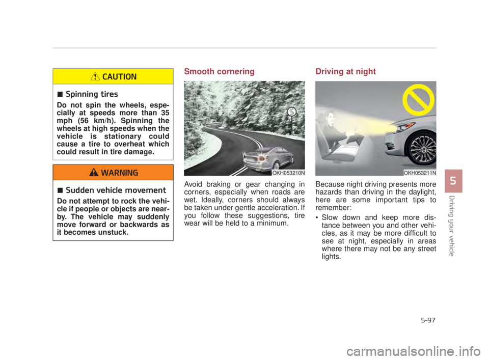 KIA K900 2016  Owners Manual Driving your vehicle
5
5-97
Smooth cornering
Avoid braking or gear changing in
corners, especially when roads are
wet. Ideally, corners should always
be taken under gentle acceleration. If
you follow 