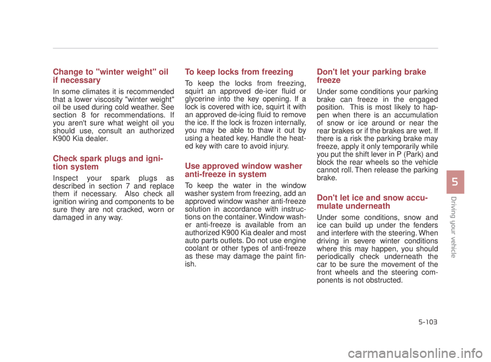 KIA K900 2016  Owners Manual Driving your vehicle
5
5-103
Change to "winter weight" oil
if necessary
In some climates it is recommended
that a lower viscosity "winter weight"
oil be used during cold weather. See
section 8 for rec