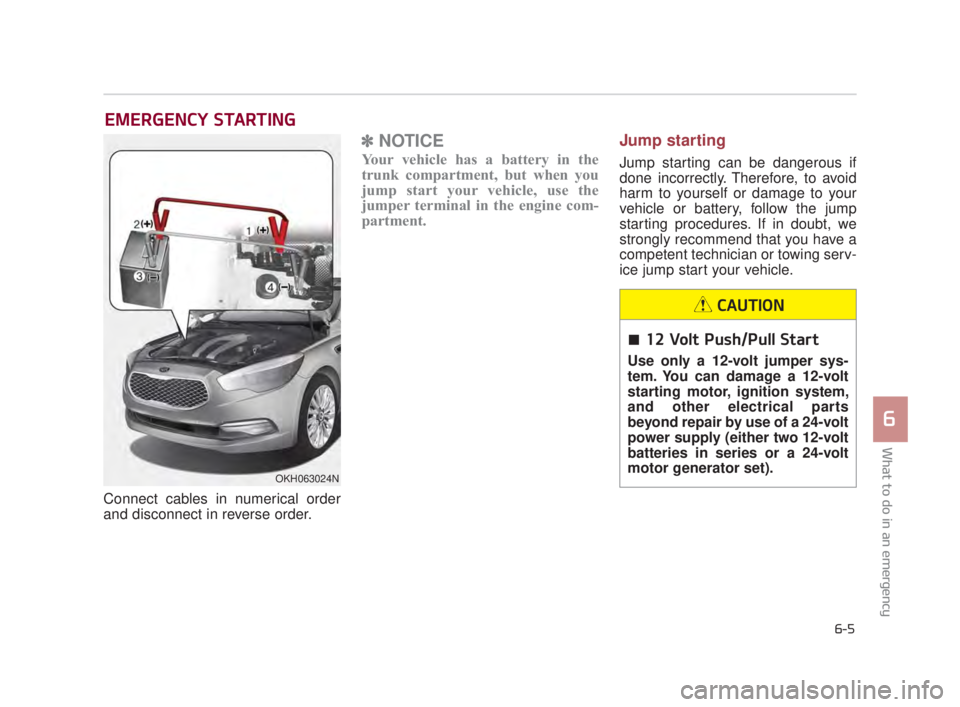 KIA K900 2016 Owners Manual EMERGENCY STARTING
Connect cables in numerical order
and disconnect in reverse order.
✽ NOTICE
Your vehicle has a battery in the
trunk compartment, but when you
jump start your vehicle, use the
jump KIA K900 2016 Owners Manual EMERGENCY STARTING
Connect cables in numerical order
and disconnect in reverse order.
✽ NOTICE
Your vehicle has a battery in the
trunk compartment, but when you
jump start your vehicle, use the
jump