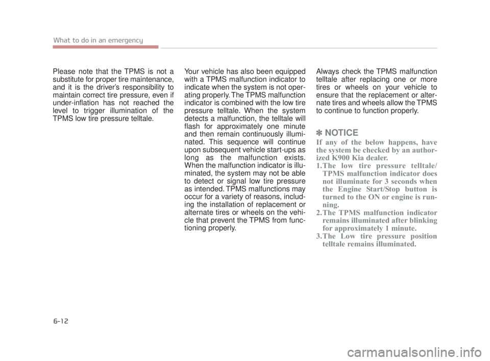 KIA K900 2016  Owners Manual Please note that the TPMS is not a
substitute for proper tire maintenance,
and it is the driver’s responsibility to
maintain correct tire pressure, even if
under-inflation has not reached the
level 