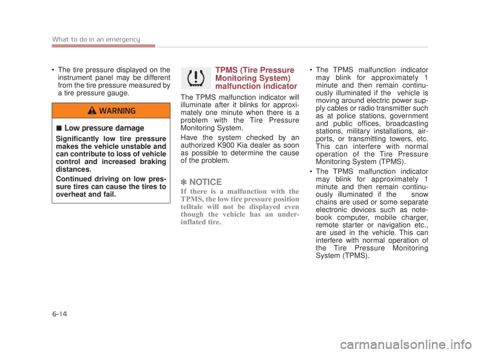 KIA K900 2016 Owners Manual 6-14
What to do in an emergency
The tire pressure displayed on theinstrument panel may be different
from the tire pressure measured by
a tire pressure gauge.TPMS (Tire Pressure
Monitoring System)
mal KIA K900 2016 Owners Manual 6-14
What to do in an emergency
The tire pressure displayed on theinstrument panel may be different
from the tire pressure measured by
a tire pressure gauge.TPMS (Tire Pressure
Monitoring System)
mal