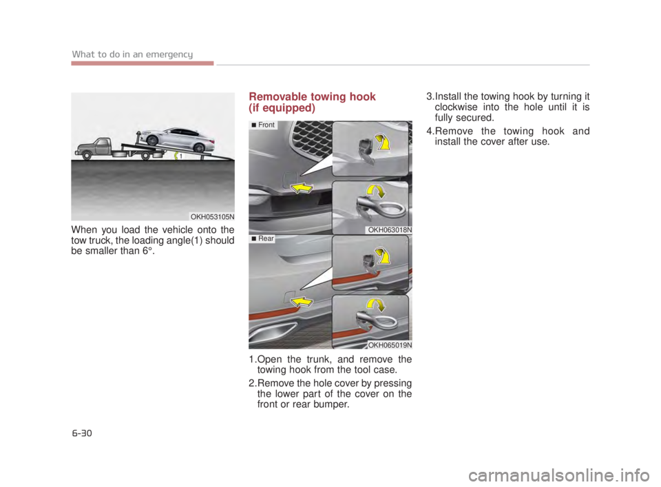 KIA K900 2016  Owners Manual 6-30
What to do in an emergency
When you load the vehicle onto the
tow truck, the loading angle(1) should
be smaller than 6°.
Removable towing hook 
(if equipped)
1.Open the trunk, and remove thetowi