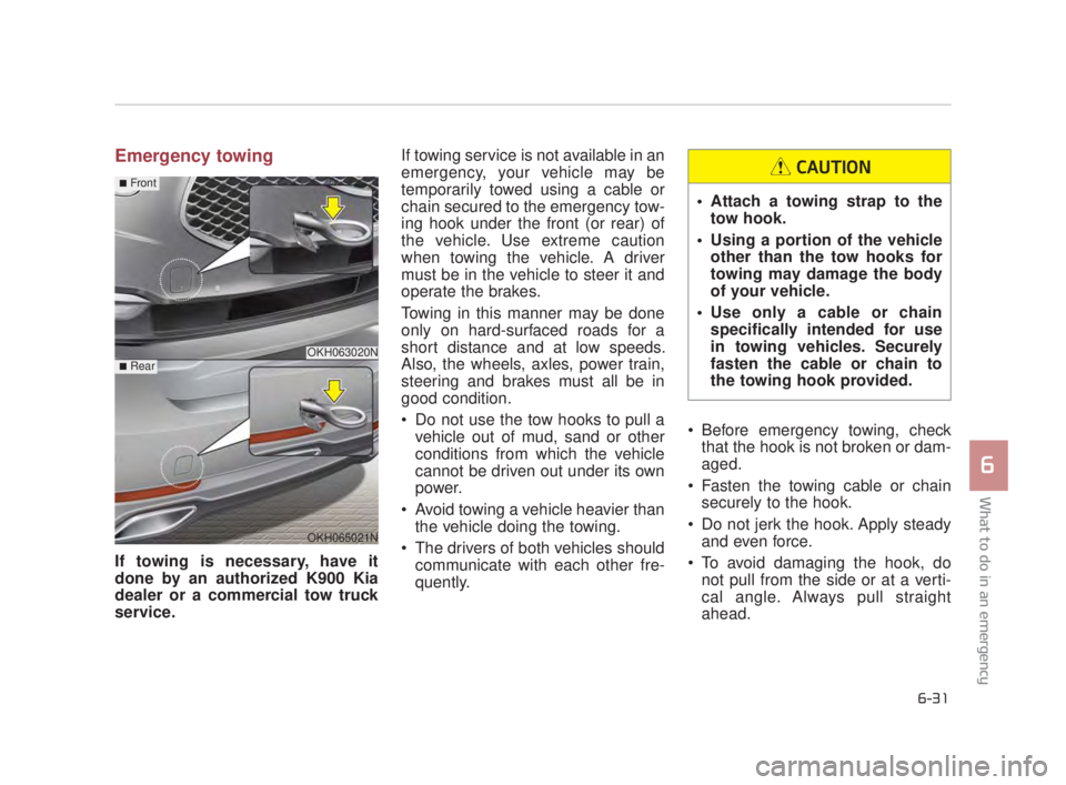 KIA K900 2016  Owners Manual What to do in an emergency
6
6-31
Emergency towing
If towing is necessary, have it
done by an authorized K900 Kia
dealer or a commercial tow truck
service. If towing service is not available in an
eme