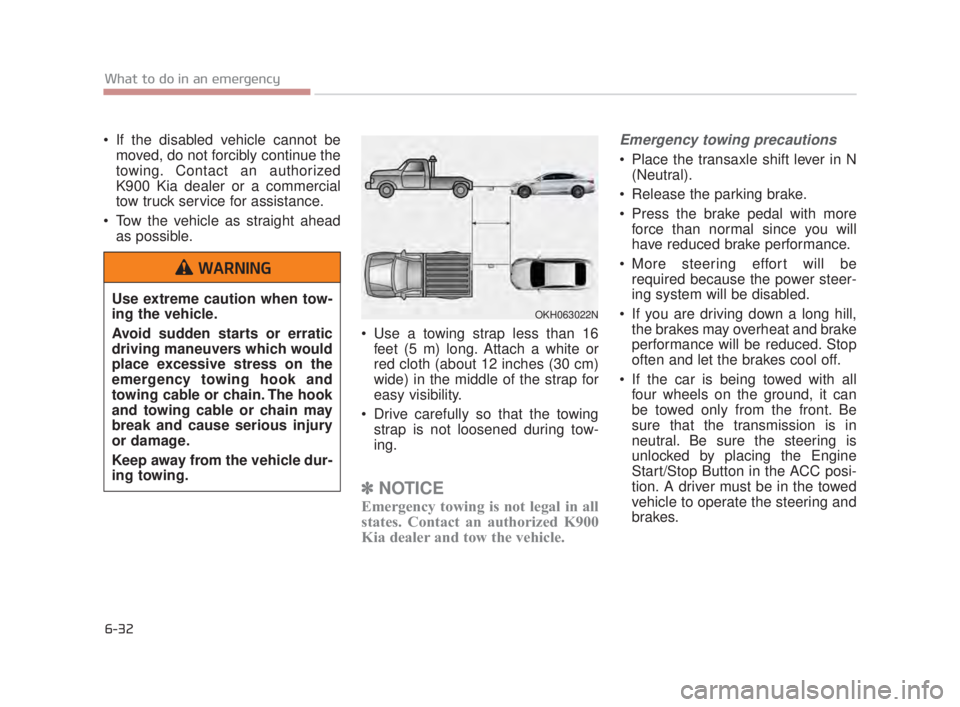 KIA K900 2016  Owners Manual 6-32
What to do in an emergency
 If the disabled vehicle cannot bemoved, do not forcibly continue the
towing. Contact an authorized
K900 Kia dealer or a commercial
tow truck service for assistance.
 T