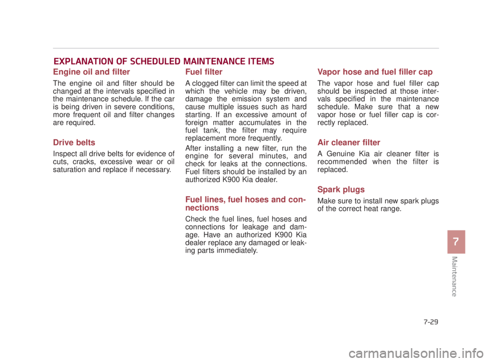 KIA K900 2016  Owners Manual Maintenance
7
7-29
EXPLANATION OF SCHEDULED MAINTENANCE ITEMS
Engine oil and filter
The engine oil and filter should be
changed at the intervals specified in
the maintenance schedule. If the car
is be